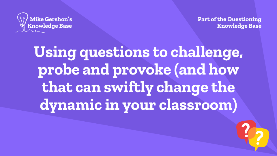 Using questions to challenge, probe and provoke (and how that can swiftly change the dynamic in your classroom)