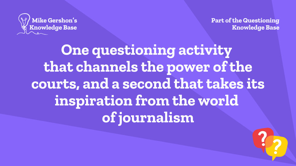One questioning activity that channels the power of the courts, and a second that takes its inspiration from the world of journalism