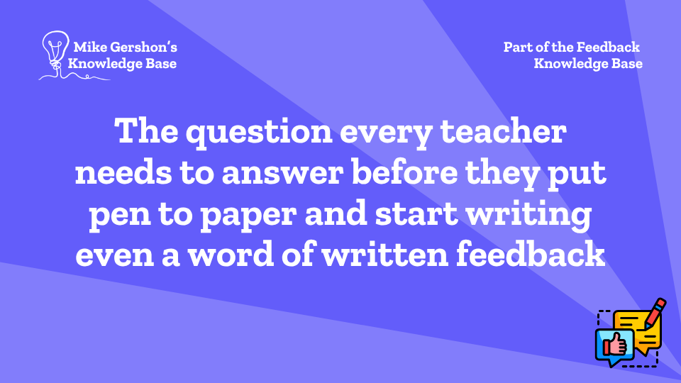 The question every teacher needs to answer before they put pen to paper and start writing even a word of written feedback