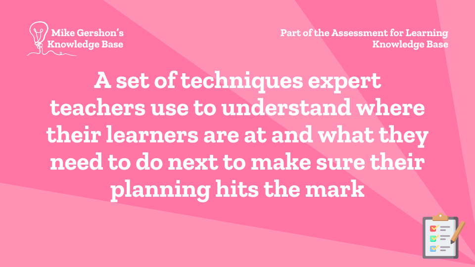 A set of techniques expert teachers use to understand where their learners are at and what they need to do next to make sure their planning hits the mark