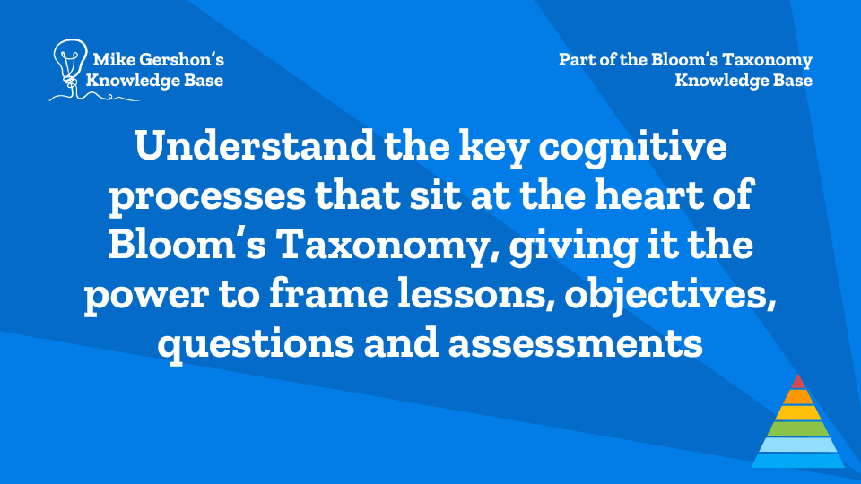 Understand the key cognitive processes that sit at the heart of Bloom’s Taxonomy, giving it the power to frame lessons, objectives, questions and assessments