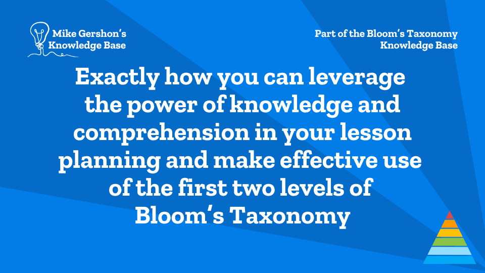 Exactly how you can leverage the power of knowledge and comprehension in your lesson planning and make effective use of the first two levels of Bloom’s Taxonomy