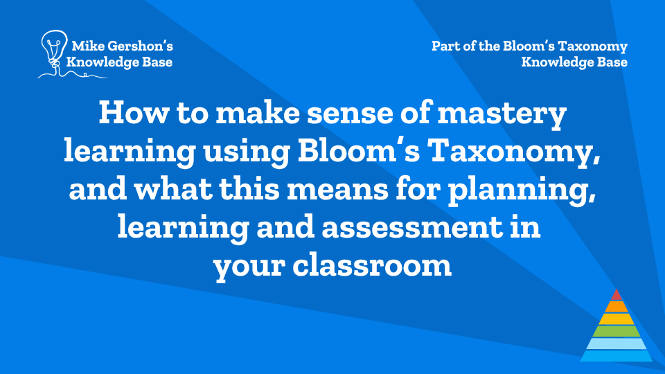 How to make sense of mastery learning using Bloom’s Taxonomy, and what this means for planning, learning and assessment in your classroom