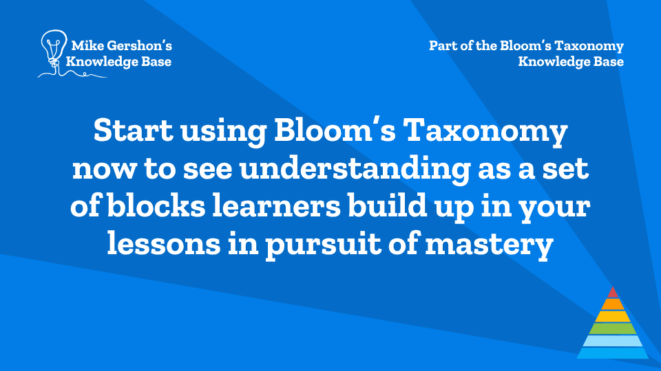 Start using Bloom’s Taxonomy now to see understanding as a set of blocks learners build up in your lessons in pursuit of mastery