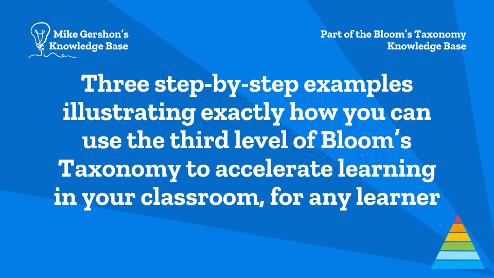 Three step-by-step examples illustrating exactly how you can use the third level of Bloom’s Taxonomy to accelerate learning in your classroom, for any learner