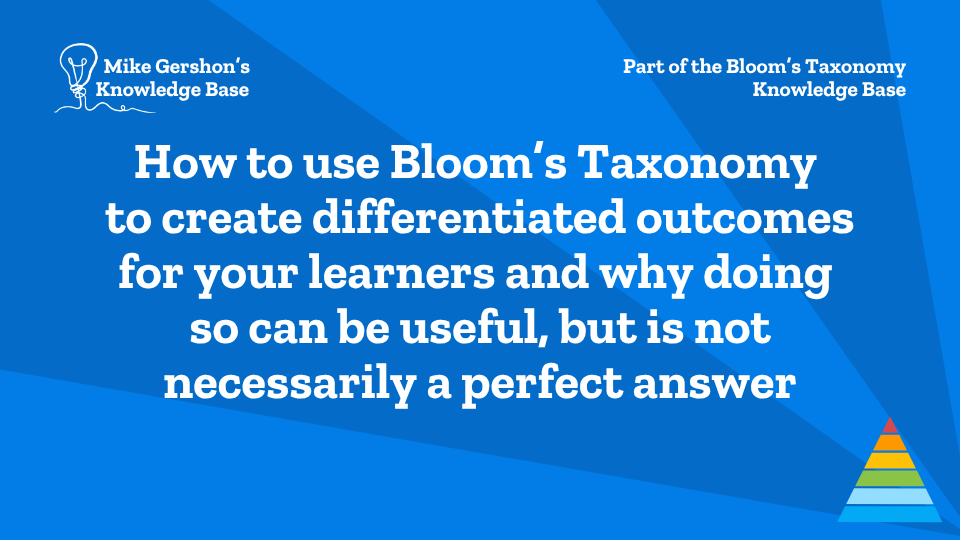 How to use Bloom’s Taxonomy to create differentiated outcomes for your learners and why doing so can be useful, but is not necessarily a perfect answer
