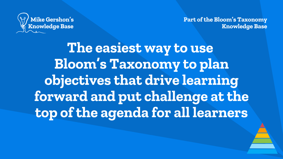 The easiest way to use Bloom’s Taxonomy to plan objectives that drive learning forward and put challenge at the top of the agenda for all learners