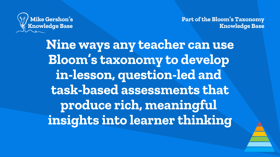 Nine ways any teacher can use Bloom’s taxonomy to develop in-lesson, question-led and task-based assessments that produce rich, meaningful insights into learner thinking