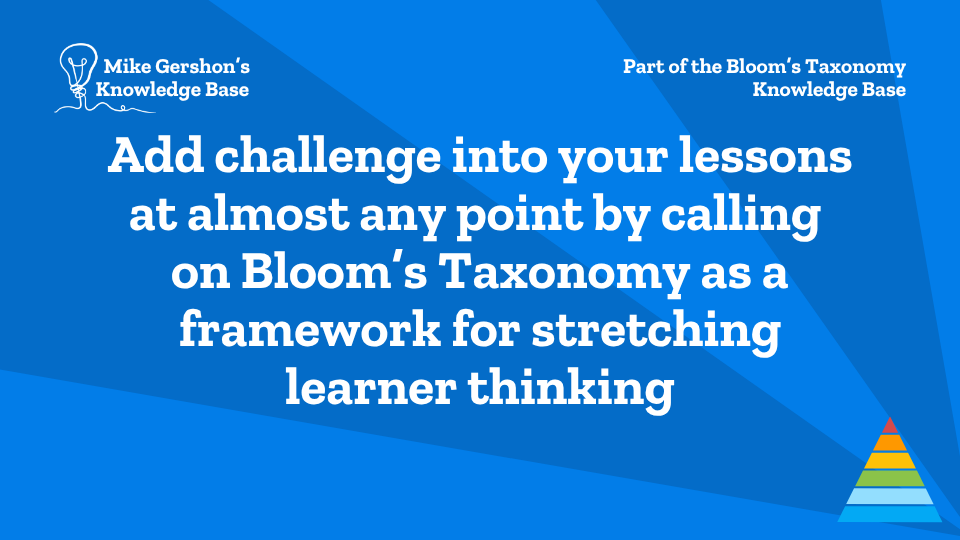 Add challenge into your lessons at almost any point by calling on Bloom’s Taxonomy as a framework for stretching learner thinking