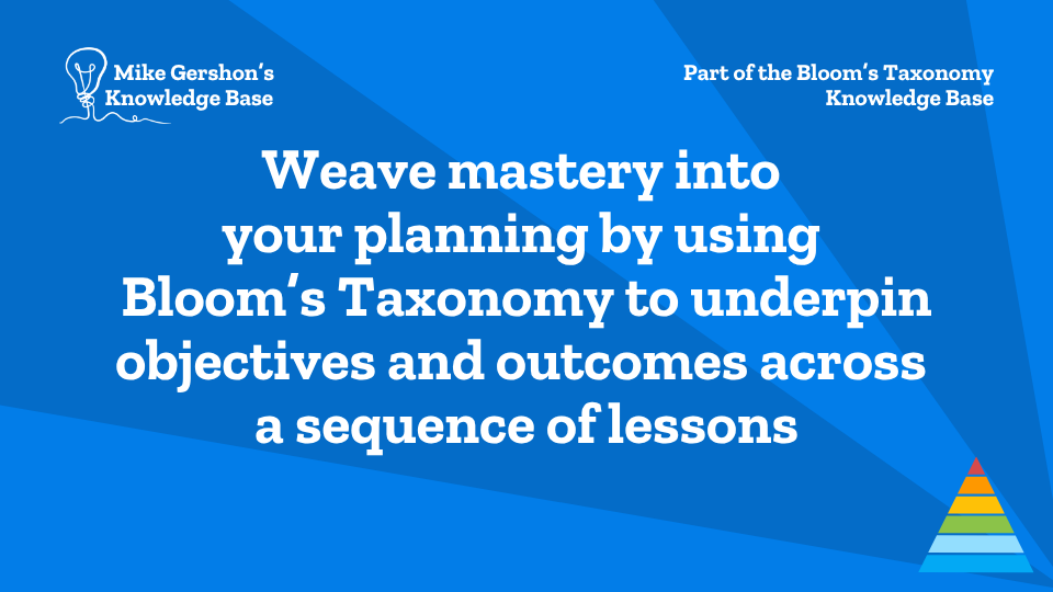 Weave mastery into your planning by using Bloom’s Taxonomy to underpin objectives and outcomes across a sequence of lessons