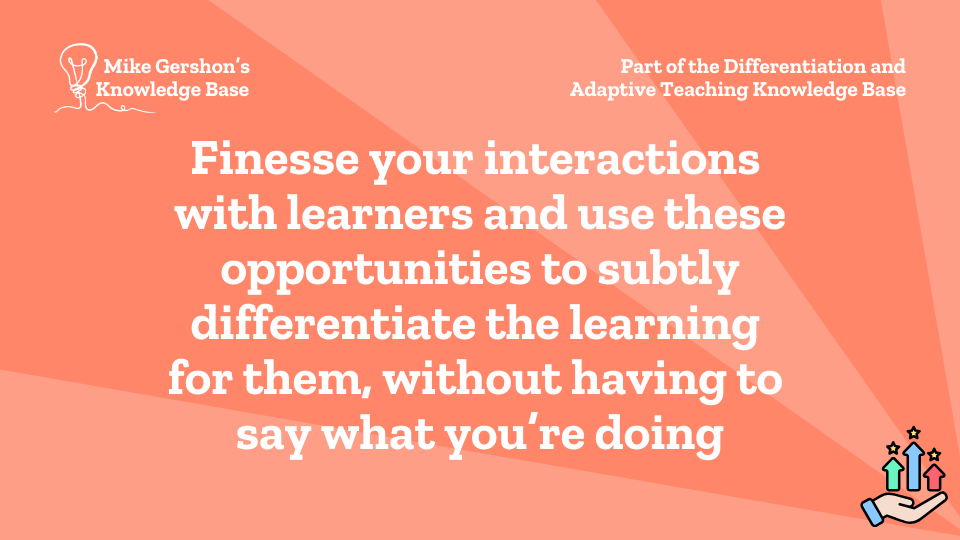 Finesse your interactions with learners and use these opportunities to subtly differentiate the learning for them, without having to say what you’re doing
