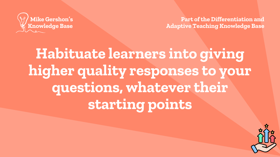 Habituate learners into giving higher quality responses to your questions, whatever their starting points