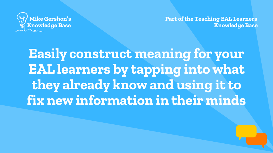 Easily construct meaning for your EAL learners by tapping into what they already know and using it to fix new information in their minds