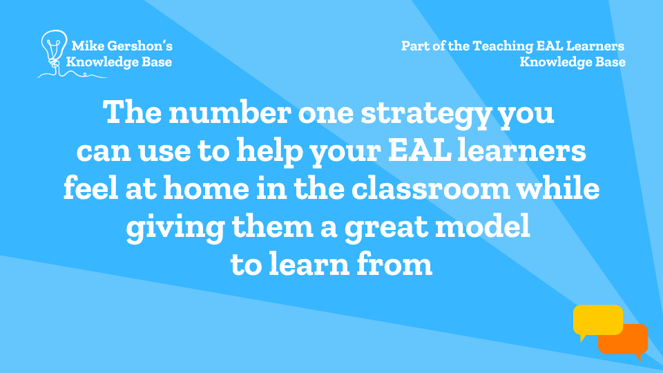 The number one strategy you can use to help your EAL learners feel at home in the classroom while giving them a great model to learn from