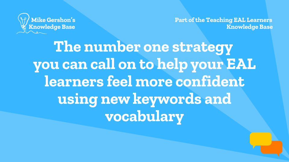 The number one strategy you can call on to help your EAL learners feel more confident using new keywords and vocabulary