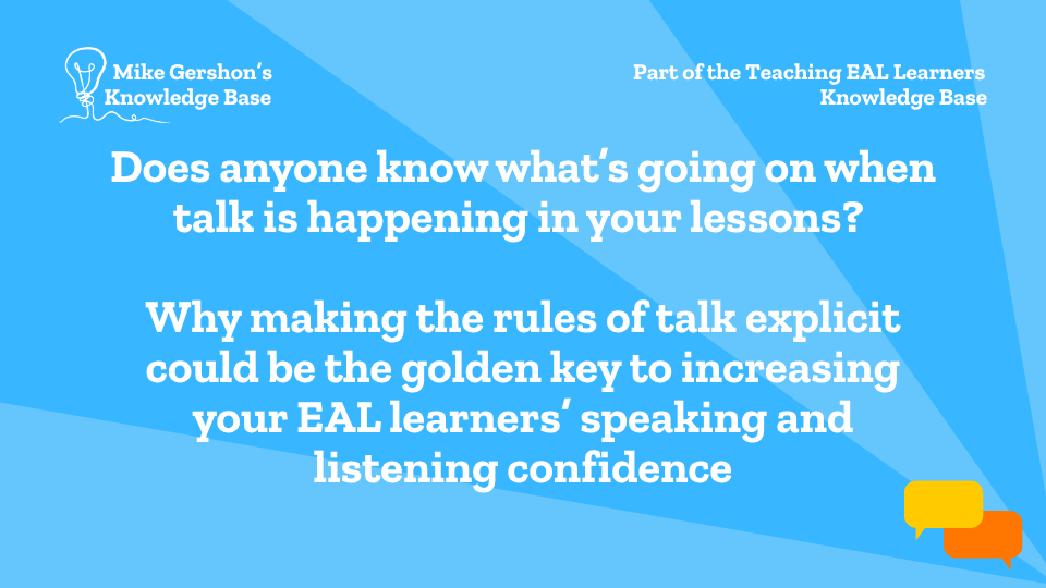 Does anyone know what’s going on when talk is happening in your lessons? Why making the rules of talk explicit could be the golden key to increasing your EAL learners’ speaking and listening confidence