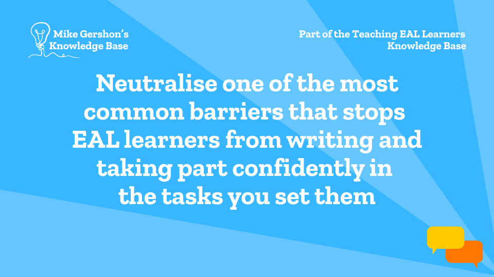 Neutralise one of the most common barriers that stops EAL learners from writing and taking part confidently in the tasks you set them