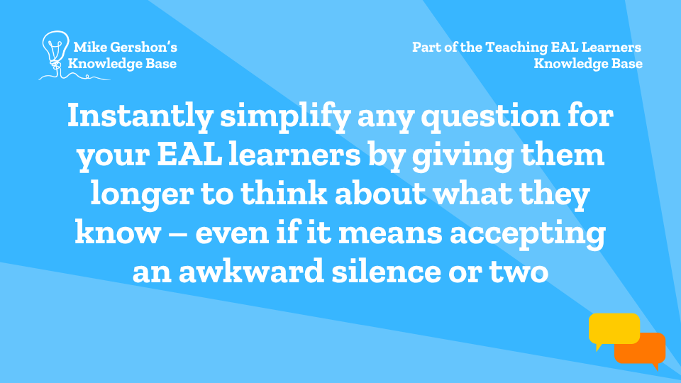 Instantly simplify any question for your EAL learners by giving them longer to think about what they know – even if it means accepting an awkward silence or two